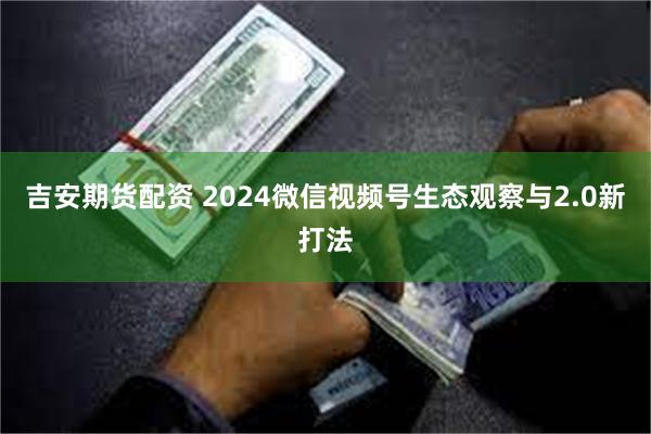 吉安期货配资 2024微信视频号生态观察与2.0新打法