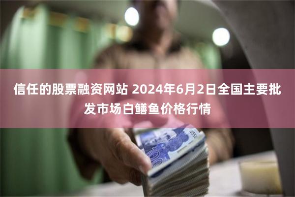 信任的股票融资网站 2024年6月2日全国主要批发市场白鳝鱼价格行情