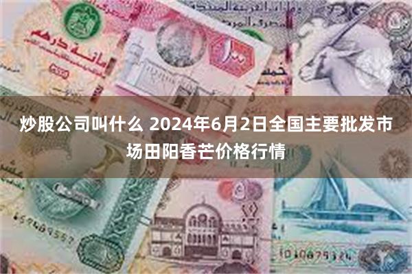 炒股公司叫什么 2024年6月2日全国主要批发市场田阳香芒价格行情