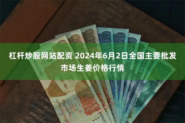 杠杆炒股网站配资 2024年6月2日全国主要批发市场生姜价格行情