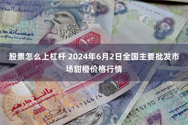 股票怎么上杠杆 2024年6月2日全国主要批发市场甜橙价格行情