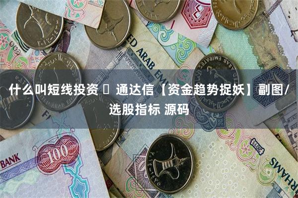 什么叫短线投资 ​通达信【资金趋势捉妖】副图/选股指标 源码