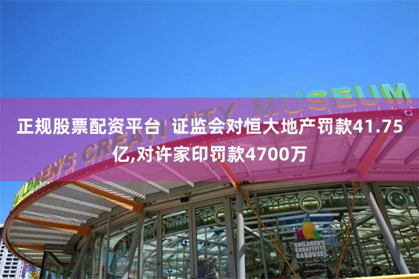 正规股票配资平台  证监会对恒大地产罚款41.75亿,对许家印罚款4700万