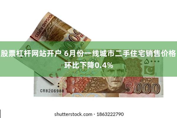 股票杠杆网站开户 6月份一线城市二手住宅销售价格环比下降0.4%