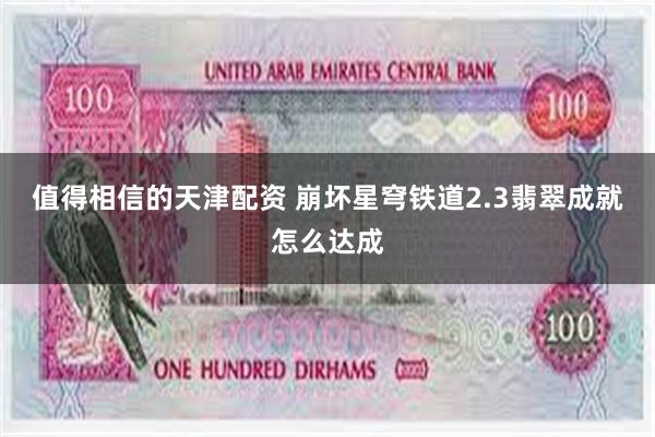 值得相信的天津配资 崩坏星穹铁道2.3翡翠成就怎么达成