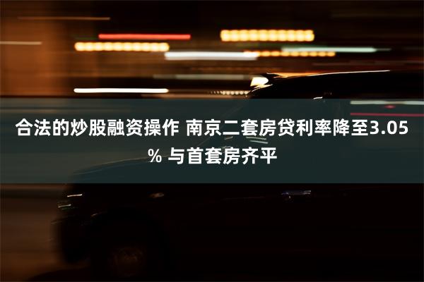 合法的炒股融资操作 南京二套房贷利率降至3.05% 与首套房齐平