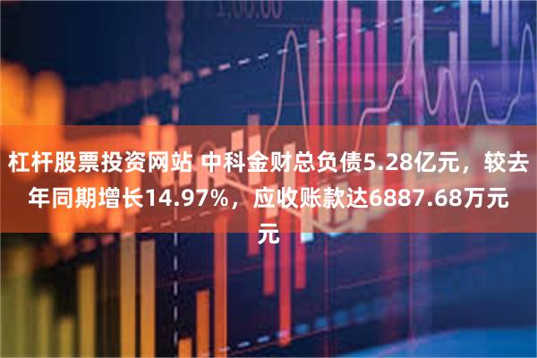 杠杆股票投资网站 中科金财总负债5.28亿元，较去年同期增长14.97%，应收账款达6887.68万元