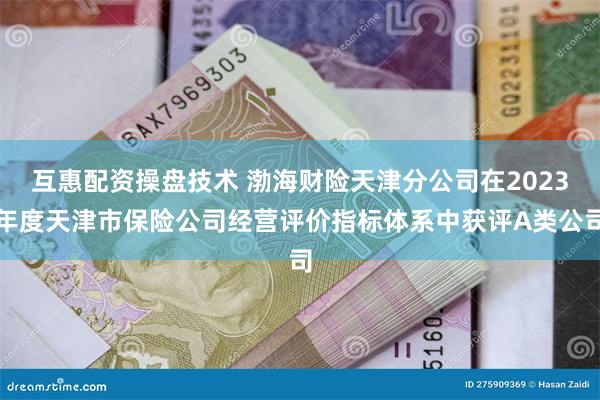 互惠配资操盘技术 渤海财险天津分公司在2023年度天津市保险公司经营评价指标体系中获评A类公司