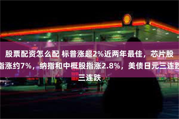 股票配资怎么配 标普涨超2%近两年最佳，芯片股指涨约7%，纳指和中概股指涨2.8%，美债日元三连跌