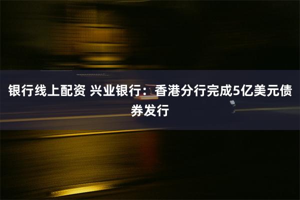 银行线上配资 兴业银行：香港分行完成5亿美元债券发行