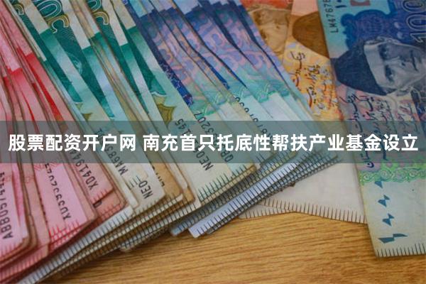 股票配资开户网 南充首只托底性帮扶产业基金设立