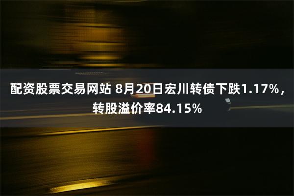 配资股票交易网站 8月20日宏川转债下跌1.17%，转股溢价率84.15%