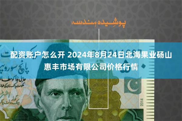 配资账户怎么开 2024年8月24日北海果业砀山惠丰市场有限公司价格行情