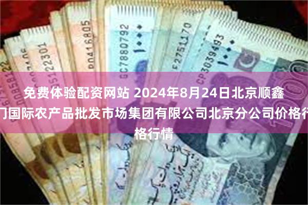 免费体验配资网站 2024年8月24日北京顺鑫石门国际农产品批发市场集团有限公司北京分公司价格行情