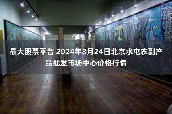 最大股票平台 2024年8月24日北京水屯农副产品批发市场中心价格行情