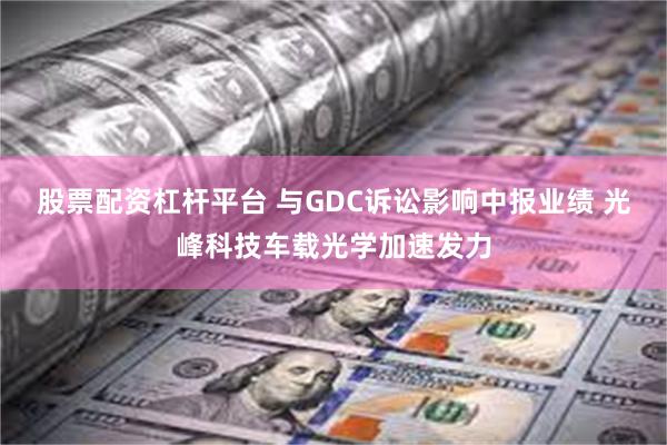 股票配资杠杆平台 与GDC诉讼影响中报业绩 光峰科技车载光学