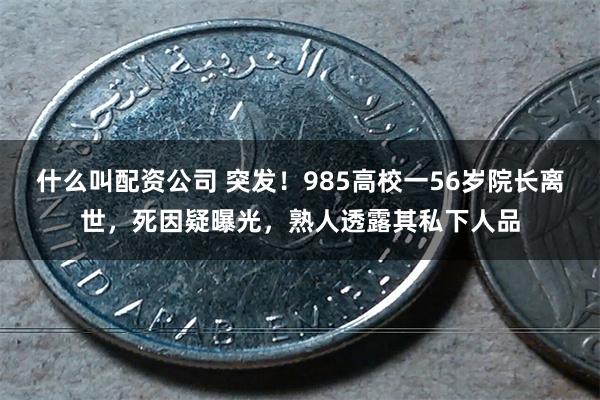 什么叫配资公司 突发！985高校一56岁院长离世，死因疑曝光